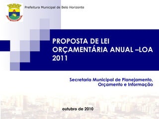 PROPOSTA DE LEI
ORÇAMENTÁRIA ANUAL –LOA
2011
Secretaria Municipal de Planejamento,
Orçamento e Informação
outubro de 2010
Prefeitura Municipal de Belo Horizonte
 