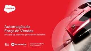 Automação da
Força de Vendas
Práticas de adoção e gestão do Salesforce
Luis Fernando Porto
CEO Locamerica
 