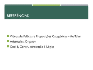 REFERÊNCIAS
 Videoaula: Falácias e Proposições Categóricas –YouTube
 Aristóteles, Organon
 Copi & Cohen, Introdução à Lógica
 