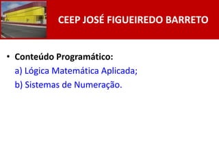 CEEP JOSÉ FIGUEIREDO BARRETO


• Conteúdo Programático:
  a) Lógica Matemática Aplicada;
  b) Sistemas de Numeração.
 