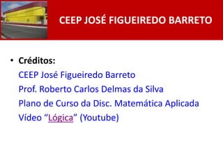 CEEP JOSÉ FIGUEIREDO BARRETO


• Créditos:
  CEEP José Figueiredo Barreto
  Prof. Roberto Carlos Delmas da Silva
  Plano de Curso da Disc. Matemática Aplicada
  Vídeo “Lógica” (Youtube)
 