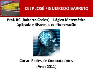CEEP JOSÉ FIGUEIREDO BARRETO

Prof. RC (Roberto Carlos) – Lógica Matemática
      Aplicada e Sistemas de Numeração




                    blog.cathedranet.com.br




       Curso: Redes de Computadores
                (Ano: 2011)
 