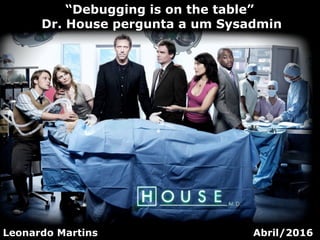“Debugging is on the table”
Dr. House pergunta a um Sysadmin
Leonardo Martins Abril/2016
 