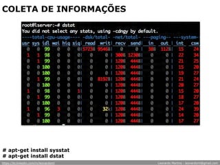 COLETA DE INFORMAÇÕES
# apt-get install sysstat
# apt-get install dstat
https://br.linkedin.com/in/leonardoml Leonardo Martins - leonardoml@gmail.com
 