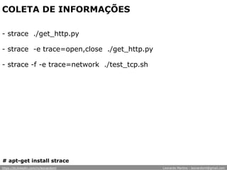 COLETA DE INFORMAÇÕES
- strace ./get_http.py
- strace -e trace=open,close ./get_http.py
- strace -f -e trace=network ./test_tcp.sh
# apt-get install strace
https://br.linkedin.com/in/leonardoml Leonardo Martins - leonardoml@gmail.com
 