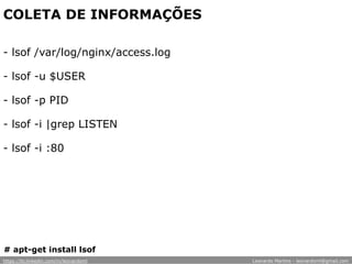 COLETA DE INFORMAÇÕES
- lsof /var/log/nginx/access.log
- lsof -u $USER
- lsof -p PID
- lsof -i |grep LISTEN
- lsof -i :80
# apt-get install lsof
https://br.linkedin.com/in/leonardoml Leonardo Martins - leonardoml@gmail.com
 