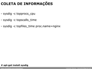 COLETA DE INFORMAÇÕES
- sysdig -c topprocs_cpu
- sysdig -c topscalls_time
- sysdig -c topfiles_time proc.name=nginx
# apt-get install sysdig
https://br.linkedin.com/in/leonardoml Leonardo Martins - leonardoml@gmail.com
 