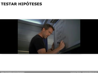 TESTAR HIPÓTESES
https://br.linkedin.com/in/leonardoml Leonardo Martins - leonardoml@gmail.com
 