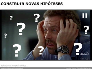 CONSTRUIR NOVAS HIPÓTESES
?
?
?
?
?
?
?
?
http://watchesinmovies.info/img/f/House-Pathfinder.jpg
?
https://br.linkedin.com/in/leonardoml Leonardo Martins - leonardoml@gmail.com
 