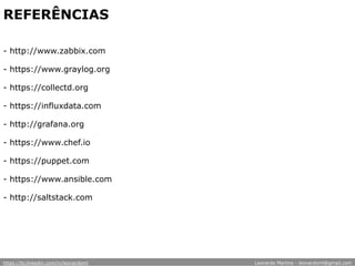 - http://www.zabbix.com
- https://www.graylog.org
- https://collectd.org
- https://influxdata.com
- http://grafana.org
- https://www.chef.io
- https://puppet.com
- https://www.ansible.com
- http://saltstack.com
https://br.linkedin.com/in/leonardoml Leonardo Martins - leonardoml@gmail.com
REFERÊNCIAS
 