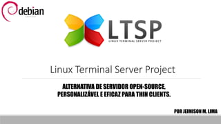 Linux Terminal Server Project
ALTERNATIVA DE SERVIDOR OPEN-SOURCE,
PERSONALIZÁVEL E EFICAZ PARA THIN CLIENTS.
POR JEIMISON M. LIMA
 
