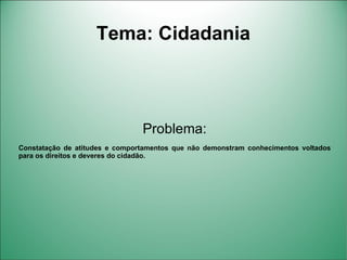 Tema: Cidadania



                                Problema:
Constatação de atitudes e comportamentos que não demonstram conhecimentos voltados
para os direitos e deveres do cidadão.
 