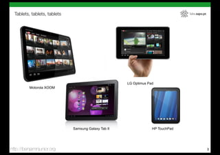 Tablets, tablets, tablets                                                      labs.sapo.pt




                                                      LG Optimus Pad
          Motorola XOOM




                              Samsung Galaxy Tab II                HP TouchPad




http://benjaminjunior.org                                                                       3
 