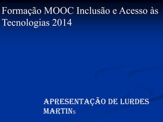 Apresentação de Lurdes
Martins
Formação MOOC Inclusão e Acesso às
Tecnologias 2014
 