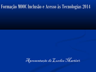 Apresentação de Lurdes Martins
Formação MOOC Inclusão e Acesso às Tecnologias 2014
 