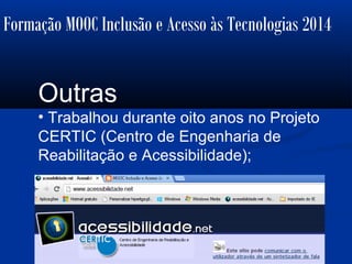 Formação MOOC Inclusão e Acesso às Tecnologias 2014
Outras
• Trabalhou durante oito anos no Projeto
CERTIC (Centro de Engenharia de
Reabilitação e Acessibilidade);
 