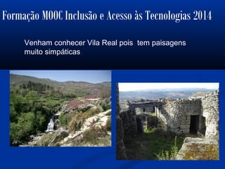 Formação MOOC Inclusão e Acesso às Tecnologias 2014
Venham conhecer Vila Real pois tem paisagens
muito simpáticas
 