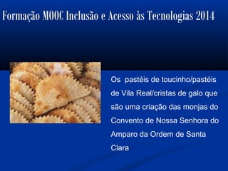 Formação MOOC Inclusão e Acesso às Tecnologias 2014
Os pastéis de toucinho/pastéis
de Vila Real/cristas de galo que
são uma criação das monjas do
Convento de Nossa Senhora do
Amparo da Ordem de Santa
Clara
 