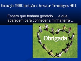 Formação MOOC Inclusão e Acesso às Tecnologias 2014
Espero que tenham gostado … e que
aparecem para conhecer a minha terra …
 