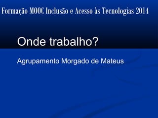 Formação MOOC Inclusão e Acesso às Tecnologias 2014
Onde trabalho?
Agrupamento Morgado de Mateus
 