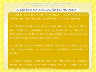 - Toda a comunidade educativa deve ser chamada a
participar e ser envolvida no processo – PB, Equipa da BE,
professores, alunos, pais, auxiliares ou outros agentes.
- O PB deve estabelecer uma relação directa com a Gestão e
um trabalho continuo com professores e alunos ,
adequando o trabalho da BE aos objectivos educativos do
Agrupamento e ao sucesso dos alunos.
-A Gestão deve envolver-se desde o primeiro momento, ser
líder coadjuvante no processo e aglutinar vontades e
acções.
- A planificação e gestão deve ser efectuada em função
desses resultados e em articulação com os objectivos do
Projecto Educativo do Agrupamento.
 