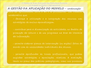 Deve ser aprofundado, entre a BE e os professores, um trabalho
colaborativo que:
- favoreça a utilização e a integração dos recursos nas
estratégias de ensino-aprendizagem.
- contribua para a dinamização de actividades no âmbito da
promoção da leitura e de um programa na área da literacia
da informação.
- permita elaborar planos de intervenção (ou acções) feitos de
acordo com as necessidades individuais dos alunos.
- permita aprofundar as trocas profissionais, que podem
englobar estratégias e apreciações relativas à avaliação,
tanto no plano das práticas pedagógicas, como nos processos
de aprendizagem dos alunos.
 