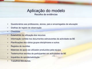 o impacto da actividade da BE no desenvolvimento de competências específicas; na motivação; na qualidade dos trabalhos realizados pelos alunos; na diversificação das estratégias de ensino; no desenvolvimento de uma cultura de colaboração na escola; etc.Intervenientes
