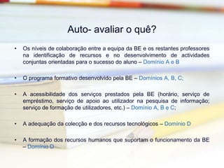 Conceito de avaliação inerente ao modeloUma abordagem essencialmente qualitativa;Orientada para uma análise dos processos e dos resultados numa perspectiva formativa, permitindo identificar as necessidades e as fragilidades com vista à melhoria;Pretende avaliar a qualidade e a eficácia (o valor) da BE;Processo pedagógico e regulador necessário à gestão e procura de melhoria contínua;Aliança entre prática e análise reflexiva;Uma necessidade própria, não uma ameaça vinda do exterior;Implica um envolvimento colectivo;Processo de auto-responsabilização (Direcção, Professores, Equipa da BE);