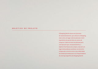 O Shopping Recife estava em processo
de reposicionamento, que colocava o Shopping
mais como um lugar onde as pessoas vivem
experiência do que de fato um centro de
compras. A ideia era levar as pessoas para
uma loja sem que, necessariamente, o
objetivo ﬁnal fosse uma compra, mas sim um
lugar onde pudesse acontecer um encontro
inesperado e emotivo entre uma celebridade
do futebol pernambucano e os frequentadores
de uma loja especíﬁca do Shopping Recife.
O B J E T I V O D O P R O J E T O
 