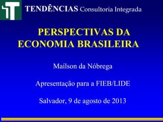 PERSPECTIVAS DA
ECONOMIA BRASILEIRA
Maílson da Nóbrega
Apresentação para a FIEB/LIDE
Salvador, 9 de agosto de 2013
TENDÊNCIAS Consultoria Integrada
 