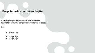Propriedades da potenciação
5. Multiplicação de potências com o mesmo
expoente: conserva o expoente e multiplica as bases.
Ex:
an
. bn
= (a . b)n
42
. 62
= (4 . 6)2
73
. 43
= (7 . 4)3
 