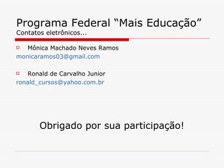 Programa Federal “Mais Educação” Contatos eletrônicos... Mônica Machado Neves Ramos [email_address] Ronald de Carvalho Junior [email_address] Obrigado por sua participação! 