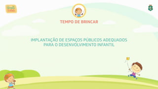 TEMPO DE BRINCAR
IMPLANTAÇÃO DE ESPAÇOS PÚBLICOS ADEQUADOS
PARA O DESENVOLVIMENTO INFANTIL
 