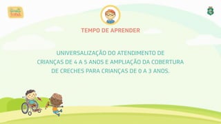 TEMPO DE APRENDER
UNIVERSALIZAÇÃO DO ATENDIMENTO DE 
CRIANÇAS DE 4 A 5 ANOS E AMPLIAÇÃO DA COBERTURA 
DE CRECHES PARA CRIANÇAS DE 0 A 3 ANOS.
 