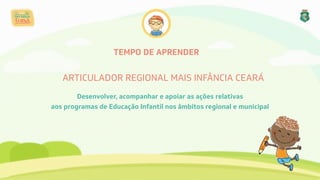ARTICULADOR REGIONAL MAIS INFÂNCIA CEARÁ
Desenvolver, acompanhar e apoiar as ações relativas
aos programas de Educação Infantil nos âmbitos regional e municipal
TEMPO DE APRENDER
 