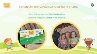 Em 2021 a meta é de 150.000 famílias 
contempladas pelo Cartão Mais Infância.
EXPANSÃO DO CARTÃO MAIS INFÂNCIA CEARÁ
 