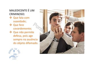 MALEDICENTE É UM
CRIMINOSO:
Que fala com
suavidade;
Que fere
covardemente;
Que não permite
defesa, pois age
sempre na ausência
do objeto difamado.
 