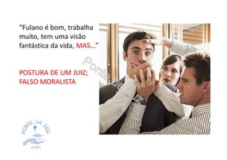 “Fulano é bom, trabalha
muito, tem uma visão
fantástica da vida, MAS...”
POSTURA DE UM JUIZ;
FALSO MORALISTA
 