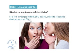 Há culpa em se estudar os defeitos alheios?
Q903 - Livro dos Espíritos
Se é com a intenção de PROVEITO pessoal, evitando-se aqueles
defeitos, pode ser ÚTIL.
 
