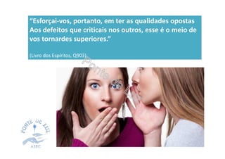 “Esforçai-vos, portanto, em ter as qualidades opostas
Aos defeitos que criticais nos outros, esse é o meio de
vos tornardes superiores.”
(Livro dos Espíritos, Q903)
 