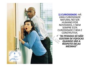 1) CURIOSIDADE: HÁ
UMA CURIOSIDADE
NATURAL NO SER
HUMANO POR
NOVIDADES, E NEM
SEMPRE ESTA
CURIOSIDADE É BOA E
CONSTRUTIVA.
“AS PESSOAS SÓ NÃO
GOSTAM DE FOFOCAS
QUANDO SÃO A
RESPEITO DELAS
MESMAS”
 