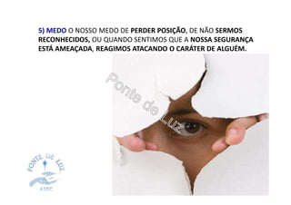 5) MEDO O NOSSO MEDO DE PERDER POSIÇÃO, DE NÃO SERMOS
RECONHECIDOS, OU QUANDO SENTIMOS QUE A NOSSA SEGURANÇA
ESTÁ AMEAÇADA, REAGIMOS ATACANDO O CARÁTER DE ALGUÉM.
 
