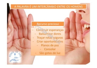 A PALAVRA É UM INTERCÂMBIO ENTRE OS HOMENS
Recurso precioso
- Construir esperanças
- Balsamizar dores
- Traçar rotas seguras
- Criar oportunidades
- Planos de paz
- Consolar
- São gotas de luz
 