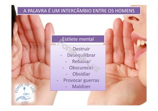 A PALAVRA É UM INTERCÂMBIO ENTRE OS HOMENS
Estilete mental
- Destruir
- Desequilibrar
- Rebaixar
- Obscurecer
- Obsidiar
- Provocar guerras
- Maldizer
 