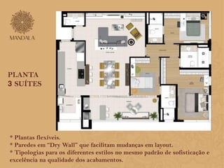 PLANTA 
3 SUÍTES 
* Plantas flexíveis. 
* Paredes em “Dry Wall” que facilitam mudanças em layout. 
* Tipologias para os diferentes estilos no mesmo padrão de sofisticação e 
excelência na qualidade dos acabamentos. 
 