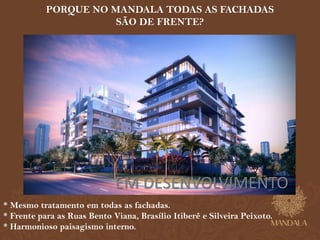PORQUE NO MANDALA TODAS AS FACHADAS 
SÃO DE FRENTE? 
EM DESENVOLVIMENTO 
* Mesmo tratamento em todas as fachadas. 
* Frente para as Ruas Bento Viana, Brasílio Itiberê e Silveira Peixoto. 
* Harmonioso paisagismo interno. 
 