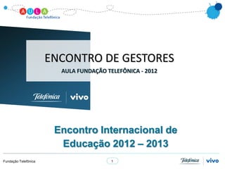 ENCONTRO DE GESTORES
                        AULA FUNDAÇÃO TELEFÔNICA - 2012




                       Encontro Internacional de
                        Educação 2012 – 2013
Fundação Telefônica                     1
 
