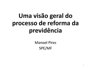 Uma visão geral do
processo de reforma da
previdência
Manoel Pires
SPE/MF
1
 