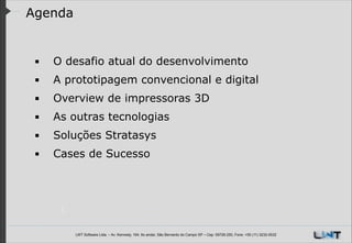 Agenda

▪

O desafio atual do desenvolvimento

▪

A prototipagem convencional e digital

▪

Overview de impressoras 3D

▪

As outras tecnologias

▪

Soluções Stratasys

▪

Cases de Sucesso

!
!
LWT Software Ltda. – Av. Kennedy, 164. 6o andar, São Bernardo do Campo SP – Cep: 09726-250, Fone: +55 (11) 3232-0532

 