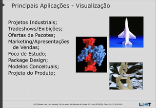 Principais Aplicações - Visualização
Projetos Industriais;
Tradeshows/Exibições;
Ofertas de Pacotes;
Marketing/Apresentações
de Vendas;
Foco de Estudo;
Package Design;
Modelos Conceituais;
Projeto do Produto;

LWT Software Ltda. – Av. Kennedy, 164. 6o andar, São Bernardo do Campo SP – Cep: 09726-250, Fone: +55 (11) 3232-0532

 